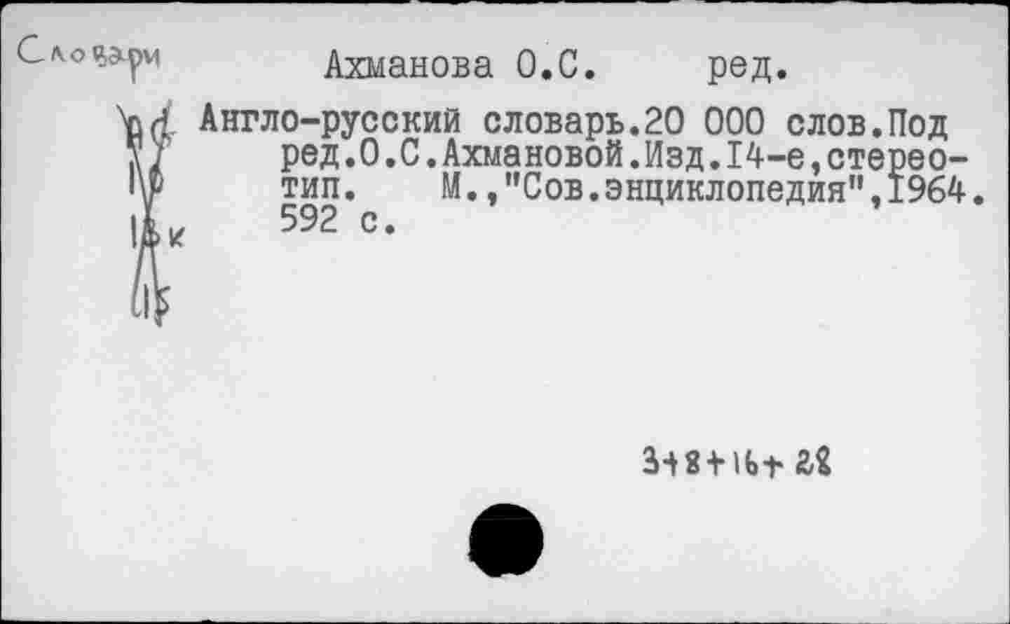 ﻿Ахманова О.С. ред.
Ш Англо-русский словарь.20 000 слов.Под ред.О.С.Ахмановой.Изд.14-е,стереотип.	М.,"Сов.энциклопедия",1964.
592 с.
!й
Ш + и* а«